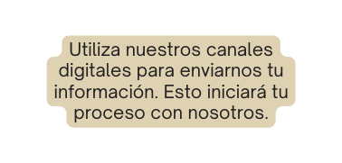 Utiliza nuestros canales digitales para enviarnos tu información Esto iniciará tu proceso con nosotros