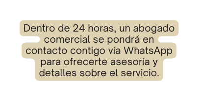 Dentro de 24 horas un abogado comercial se pondrá en contacto contigo vía WhatsApp para ofrecerte asesoría y detalles sobre el servicio